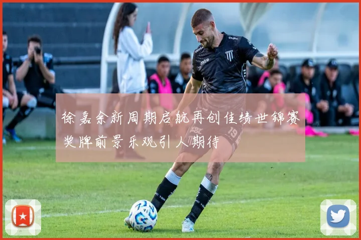 徐嘉余新周期启航再创佳绩世锦赛奖牌前景乐观引人期待