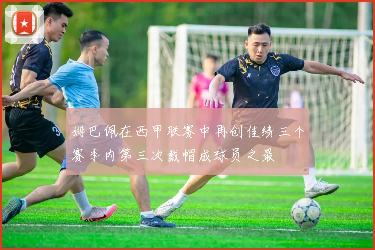 姆巴佩在西甲联赛中再创佳绩三个赛季内第三次戴帽成球员之最