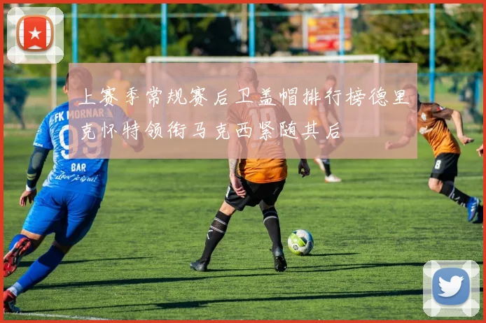上赛季常规赛后卫盖帽排行榜德里克怀特领衔马克西紧随其后