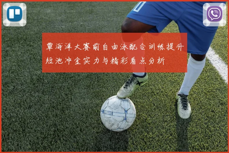 覃海洋大赛前自由泳配合训练提升短池冲金实力与精彩看点分析