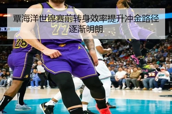 覃海洋世锦赛前转身效率提升冲金路径逐渐明朗