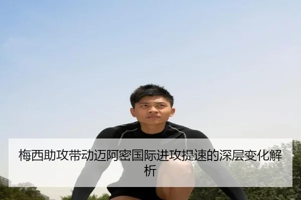 梅西助攻带动迈阿密国际进攻提速的深层变化解析