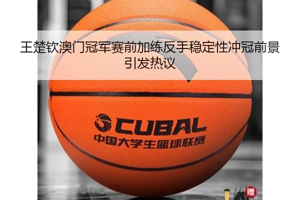 王楚钦澳门冠军赛前加练反手稳定性冲冠前景引发热议