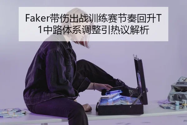 Faker带伤出战训练赛节奏回升T1中路体系调整引热议解析