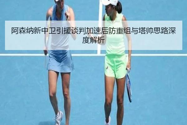阿森纳新中卫引援谈判加速后防重组与塔帅思路深度解析
