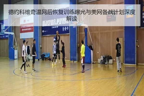 德约科维奇温网后恢复训练曝光与美网备战计划深度解读