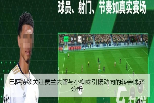 巴萨持续关注费兰去留与小蜘蛛引援动向的转会博弈分析
