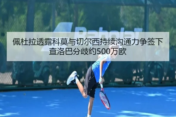 佩杜拉透露科莫与切尔西持续沟通力争签下查洛巴分歧约500万欧