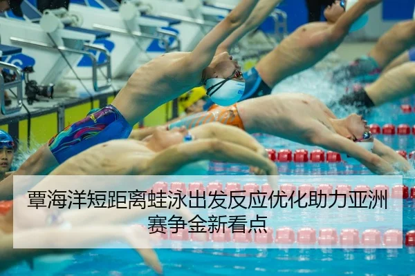 覃海洋短距离蛙泳出发反应优化助力亚洲赛争金新看点
